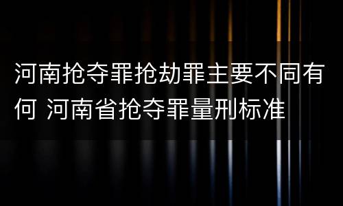 河南抢夺罪抢劫罪主要不同有何 河南省抢夺罪量刑标准