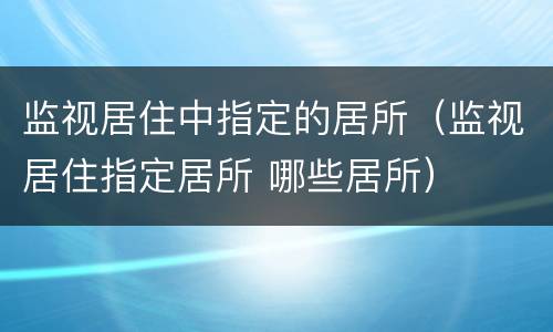 监视居住中指定的居所（监视居住指定居所 哪些居所）