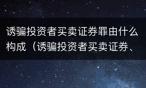 诱骗投资者买卖证券罪由什么构成（诱骗投资者买卖证券、期货合约罪属于）