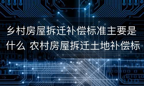 乡村房屋拆迁补偿标准主要是什么 农村房屋拆迁土地补偿标准