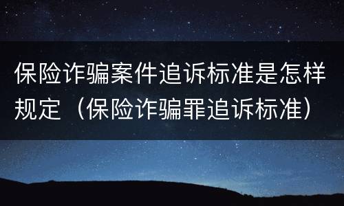 保险诈骗案件追诉标准是怎样规定（保险诈骗罪追诉标准）