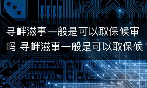 寻衅滋事一般是可以取保候审吗 寻衅滋事一般是可以取保候审吗