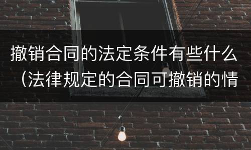 撤销合同的法定条件有些什么（法律规定的合同可撤销的情形有哪些）