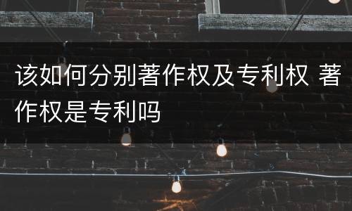该如何分别著作权及专利权 著作权是专利吗