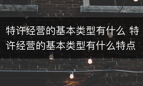 特许经营的基本类型有什么 特许经营的基本类型有什么特点