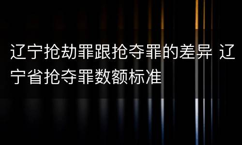 辽宁抢劫罪跟抢夺罪的差异 辽宁省抢夺罪数额标准