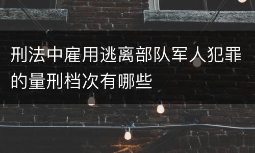 刑法中雇用逃离部队军人犯罪的量刑档次有哪些