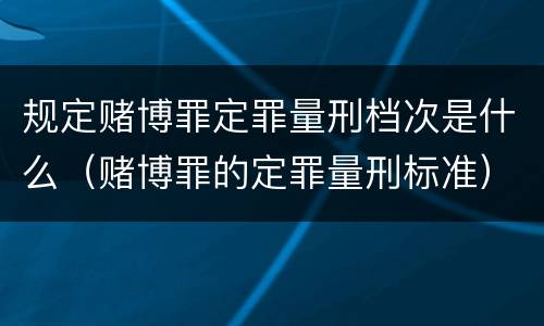规定赌博罪定罪量刑档次是什么（赌博罪的定罪量刑标准）