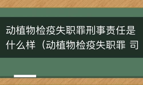 动植物检疫失职罪刑事责任是什么样（动植物检疫失职罪 司法解释）