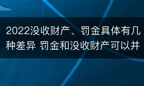 2022没收财产、罚金具体有几种差异 罚金和没收财产可以并处吗