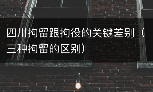 四川拘留跟拘役的关键差别（三种拘留的区别）