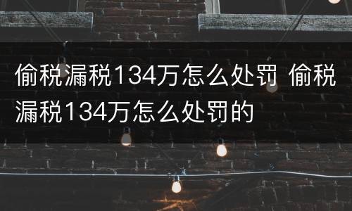 偷税漏税134万怎么处罚 偷税漏税134万怎么处罚的