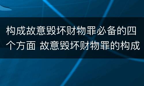 构成故意毁坏财物罪必备的四个方面 故意毁坏财物罪的构成要件