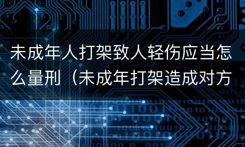 未成年人打架致人轻伤应当怎么量刑（未成年打架造成对方轻伤怎么判刑）