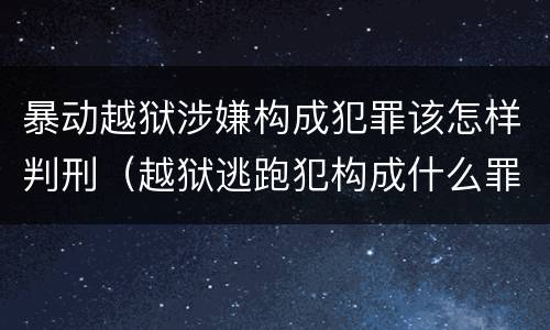 暴动越狱涉嫌构成犯罪该怎样判刑（越狱逃跑犯构成什么罪）