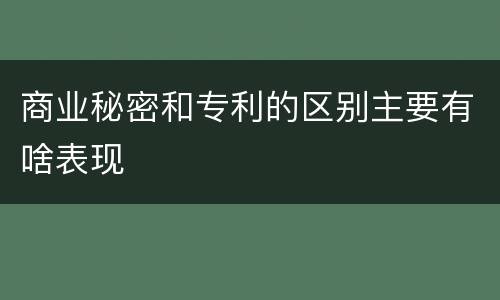 商业秘密和专利的区别主要有啥表现