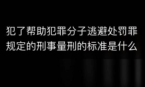 犯了帮助犯罪分子逃避处罚罪规定的刑事量刑的标准是什么样的