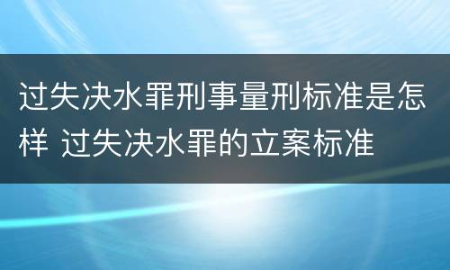 过失决水罪刑事量刑标准是怎样 过失决水罪的立案标准