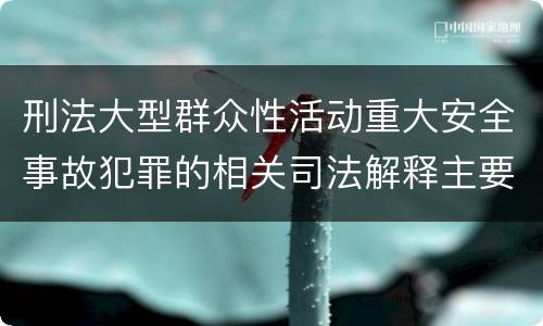 刑法大型群众性活动重大安全事故犯罪的相关司法解释主要内容有哪些