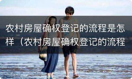 农村房屋确权登记的流程是怎样（农村房屋确权登记的流程是怎样的）