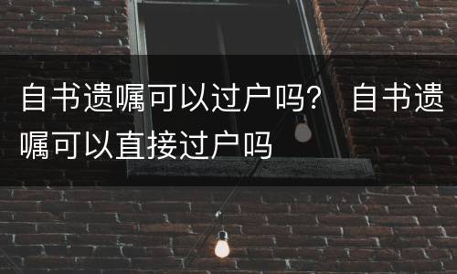 自书遗嘱可以过户吗？ 自书遗嘱可以直接过户吗
