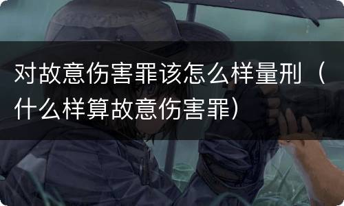 对故意伤害罪该怎么样量刑（什么样算故意伤害罪）