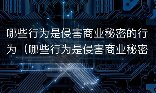 哪些行为是侵害商业秘密的行为（哪些行为是侵害商业秘密的行为之一）
