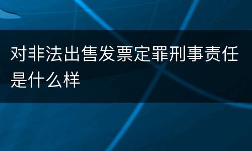 对非法出售发票定罪刑事责任是什么样