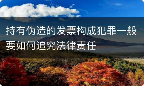 持有伪造的发票构成犯罪一般要如何追究法律责任