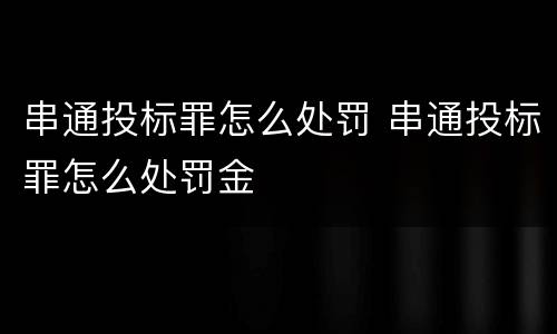 串通投标罪怎么处罚 串通投标罪怎么处罚金