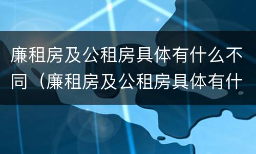廉租房及公租房具体有什么不同（廉租房及公租房具体有什么不同之处）