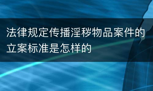 法律规定传播淫秽物品案件的立案标准是怎样的