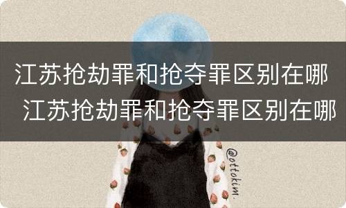 江苏抢劫罪和抢夺罪区别在哪 江苏抢劫罪和抢夺罪区别在哪里