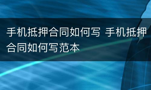 手机抵押合同如何写 手机抵押合同如何写范本