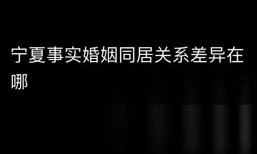 宁夏事实婚姻同居关系差异在哪