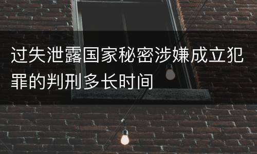 过失泄露国家秘密涉嫌成立犯罪的判刑多长时间