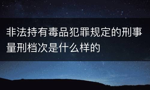 非法持有毒品犯罪规定的刑事量刑档次是什么样的