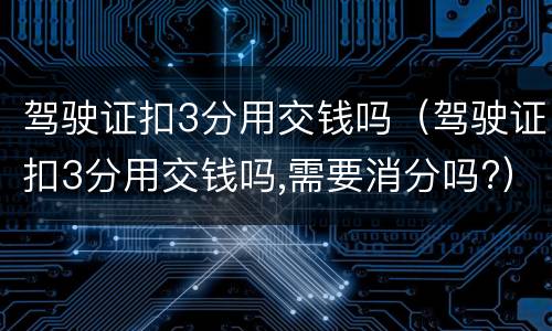 驾驶证扣3分用交钱吗（驾驶证扣3分用交钱吗,需要消分吗?）