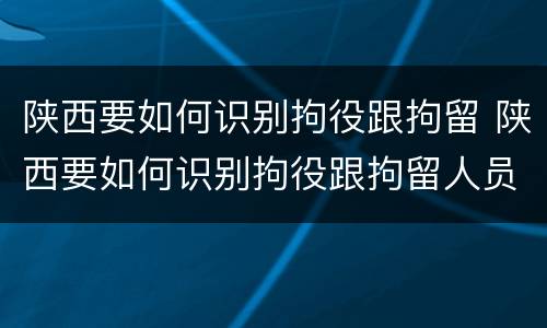 陕西要如何识别拘役跟拘留 陕西要如何识别拘役跟拘留人员