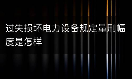 过失损坏电力设备规定量刑幅度是怎样