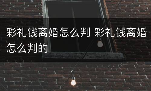 彩礼钱离婚怎么判 彩礼钱离婚怎么判的