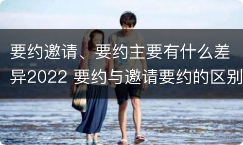 要约邀请、要约主要有什么差异2022 要约与邀请要约的区别