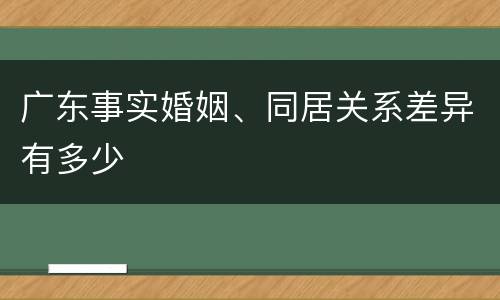 广东事实婚姻、同居关系差异有多少