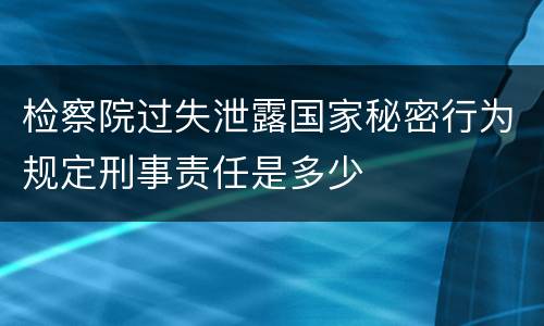 检察院过失泄露国家秘密行为规定刑事责任是多少