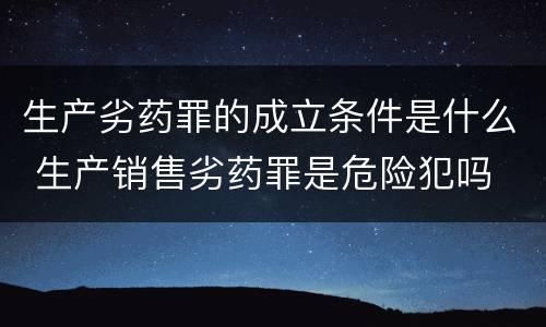生产劣药罪的成立条件是什么 生产销售劣药罪是危险犯吗