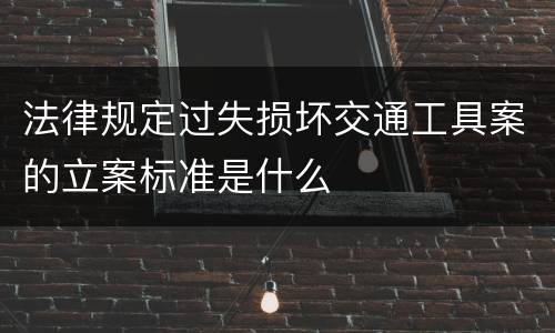 法律规定过失损坏交通工具案的立案标准是什么