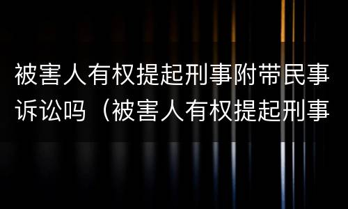 被害人有权提起刑事附带民事诉讼吗（被害人有权提起刑事附带民事诉讼吗为什么）
