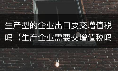 生产型的企业出口要交增值税吗（生产企业需要交增值税吗）