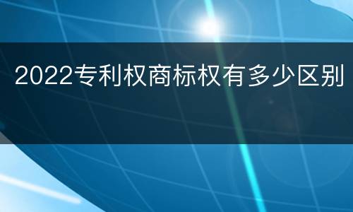 2022专利权商标权有多少区别
