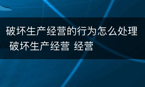 破坏生产经营的行为怎么处理 破坏生产经营 经营